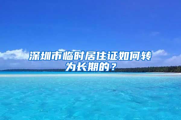 深圳市临时居住证如何转为长期的？