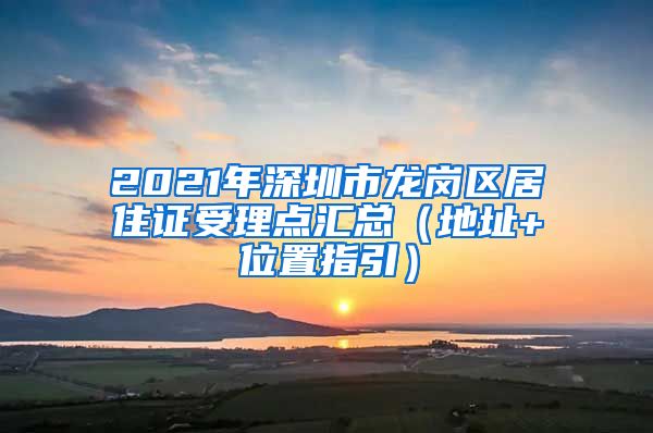 2021年深圳市龙岗区居住证受理点汇总（地址+位置指引）