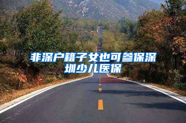 非深户籍子女也可参保深圳少儿医保