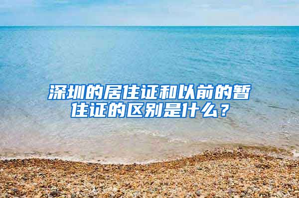 深圳的居住证和以前的暂住证的区别是什么？