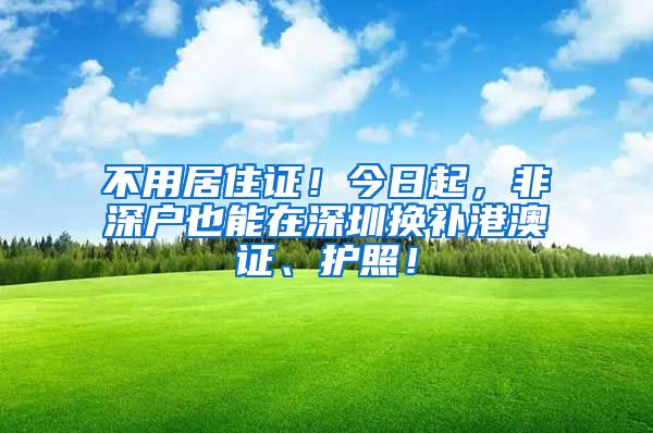 不用居住证！今日起，非深户也能在深圳换补港澳证、护照！