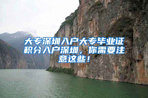 大专深圳入户大专毕业证积分入户深圳，你需要注意这些！