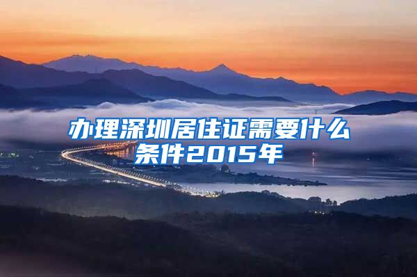 办理深圳居住证需要什么条件2015年