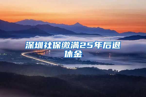 深圳社保缴满25年后退休金