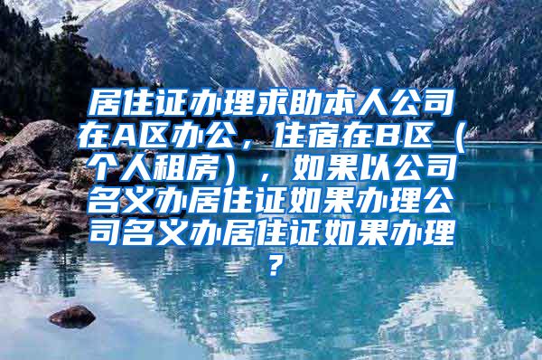 居住证办理求助本人公司在A区办公，住宿在B区（个人租房），如果以公司名义办居住证如果办理公司名义办居住证如果办理？