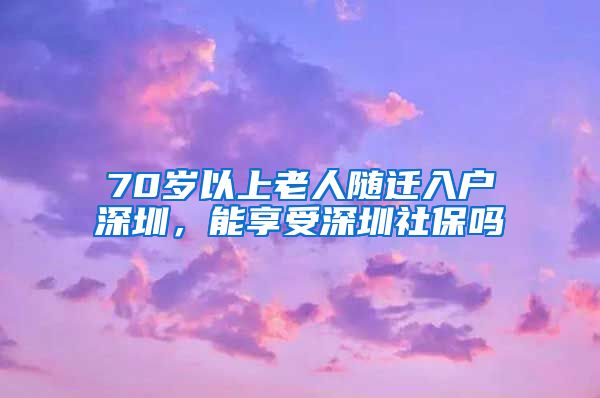 70岁以上老人随迁入户深圳，能享受深圳社保吗