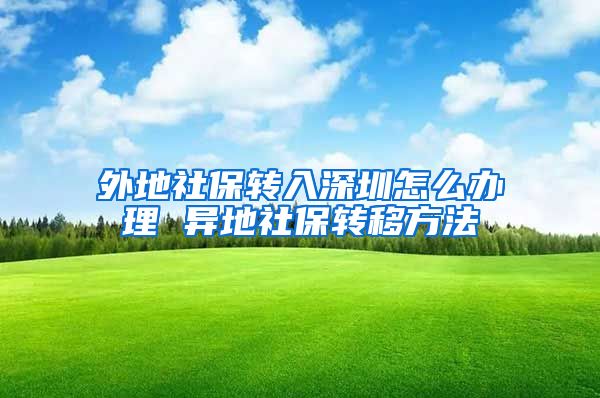 外地社保转入深圳怎么办理 异地社保转移方法