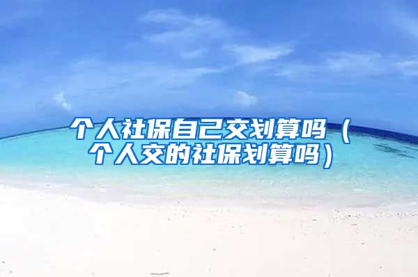 个人社保自己交划算吗（个人交的社保划算吗）