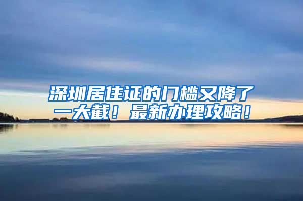 深圳居住证的门槛又降了一大截！最新办理攻略！