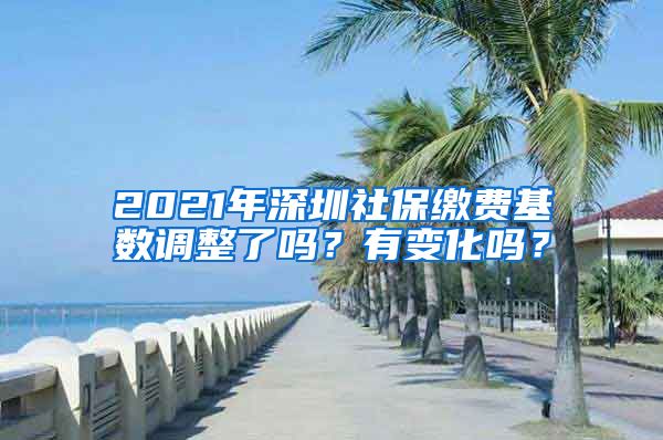2021年深圳社保缴费基数调整了吗？有变化吗？