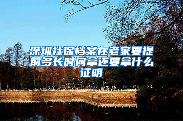 深圳社保档案在老家要提前多长时间拿还要拿什么证明