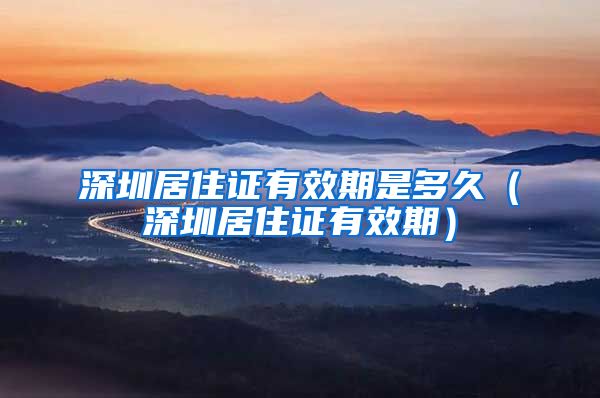 深圳居住证有效期是多久（深圳居住证有效期）