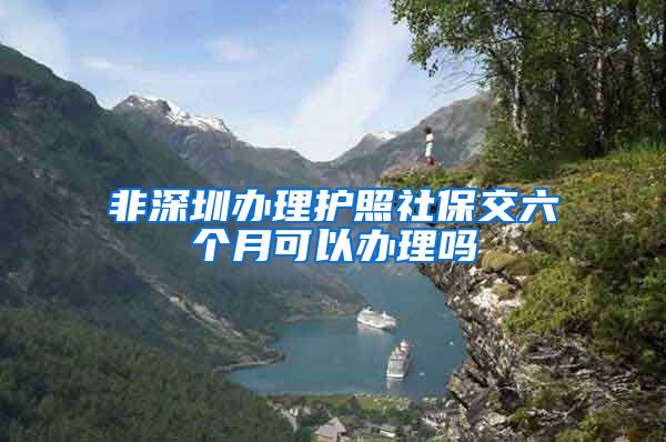 非深圳办理护照社保交六个月可以办理吗