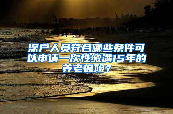 深户人员符合哪些条件可以申请一次性缴满15年的养老保险？