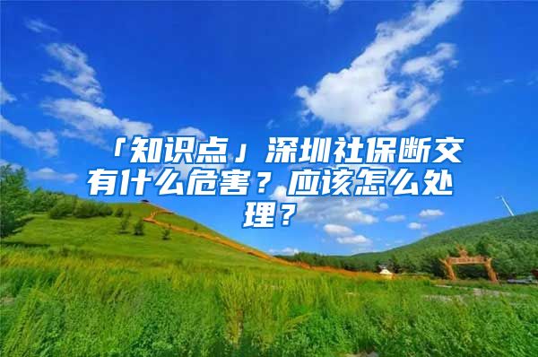 「知识点」深圳社保断交有什么危害？应该怎么处理？