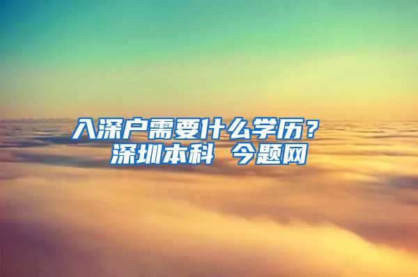 入深户需要什么学历？ 深圳本科 今题网