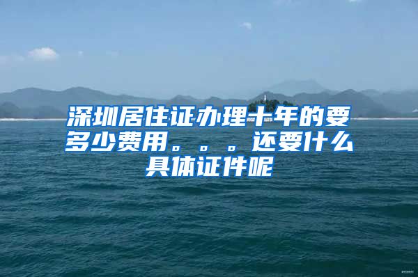 深圳居住证办理十年的要多少费用。。。还要什么具体证件呢