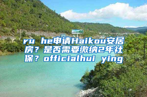 ru he申请Haikou安居房？是否需要缴纳2年社保？officialhui ying