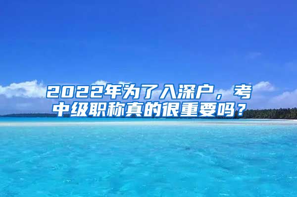 2022年为了入深户，考中级职称真的很重要吗？