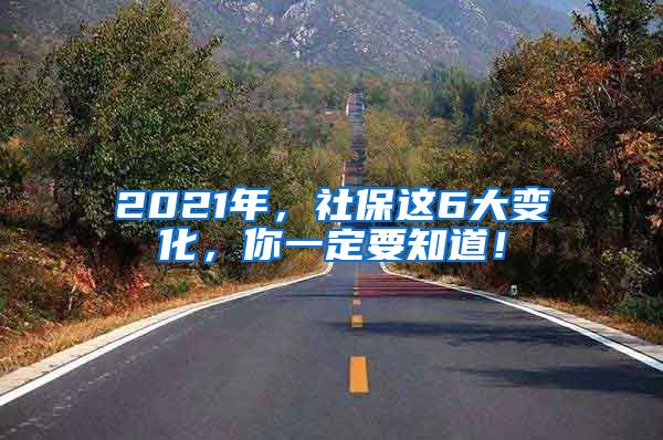 2021年，社保这6大变化，你一定要知道！