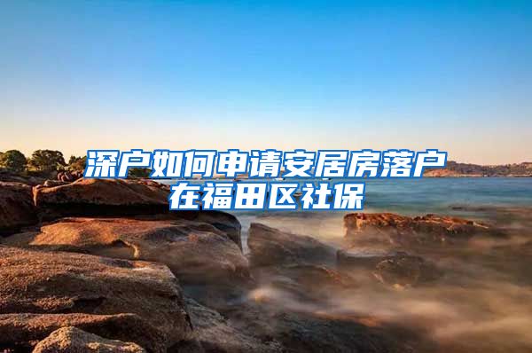 深户如何申请安居房落户在福田区社保