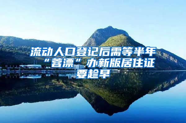 流动人口登记后需等半年 “蓉漂”办新版居住证要趁早