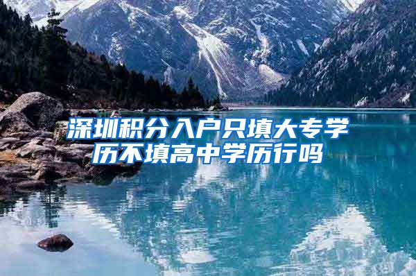 深圳积分入户只填大专学历不填高中学历行吗