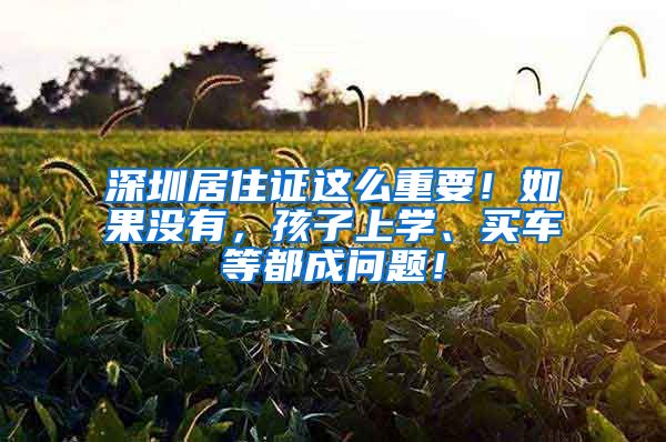 深圳居住证这么重要！如果没有，孩子上学、买车等都成问题！