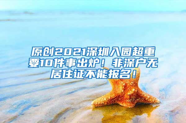 原创2021深圳入园超重要10件事出炉！非深户无居住证不能报名！