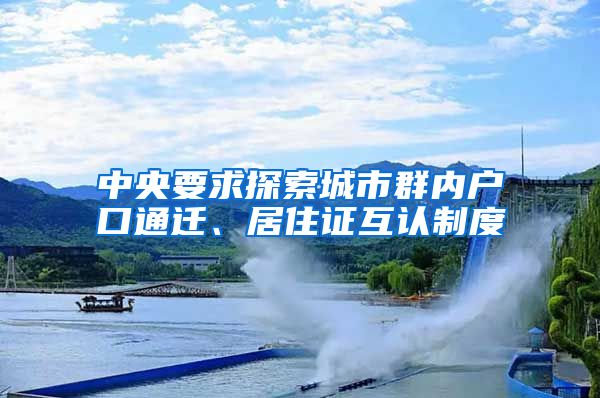 中央要求探索城市群内户口通迁、居住证互认制度