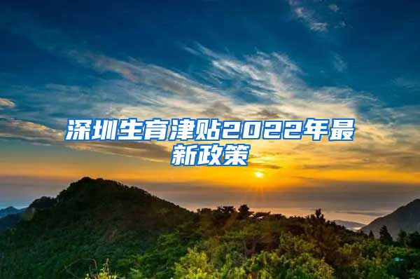 深圳生育津贴2022年最新政策