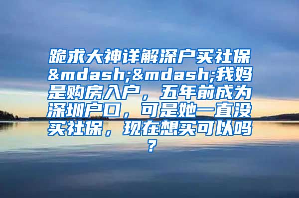 跪求大神详解深户买社保——我妈是购房入户，五年前成为深圳户口，可是她一直没买社保，现在想买可以吗？