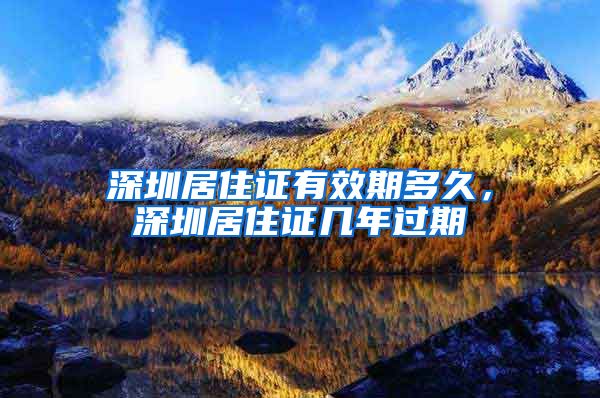 深圳居住证有效期多久，深圳居住证几年过期