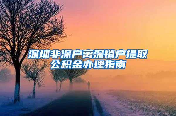 深圳非深户离深销户提取公积金办理指南