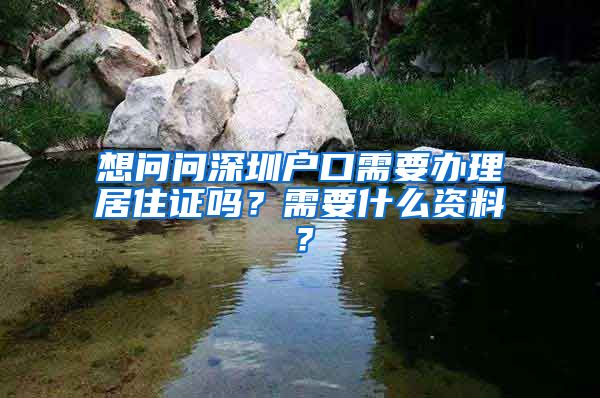 想问问深圳户口需要办理居住证吗？需要什么资料？