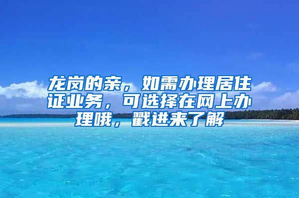 龙岗的亲，如需办理居住证业务，可选择在网上办理哦，戳进来了解