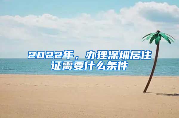 2022年，办理深圳居住证需要什么条件