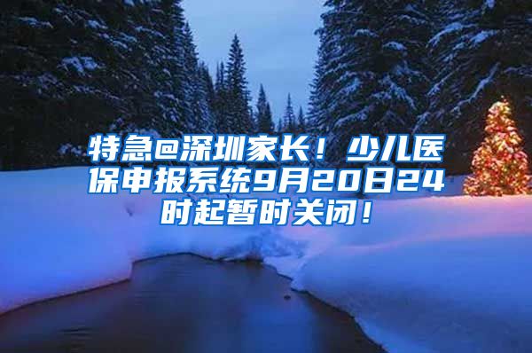 特急@深圳家长！少儿医保申报系统9月20日24时起暂时关闭！