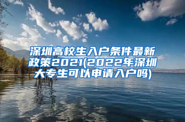 深圳高校生入户条件最新政策2021(2022年深圳大专生可以申请入户吗)