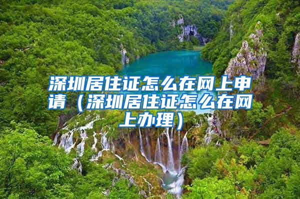 深圳居住证怎么在网上申请（深圳居住证怎么在网上办理）