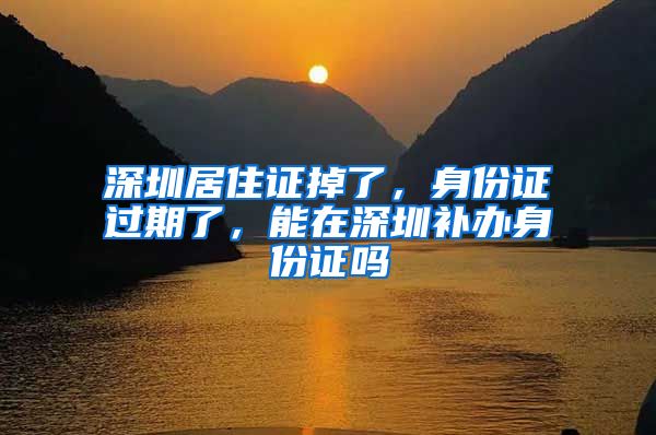 深圳居住证掉了，身份证过期了，能在深圳补办身份证吗