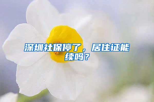 深圳社保停了，居住证能续吗？