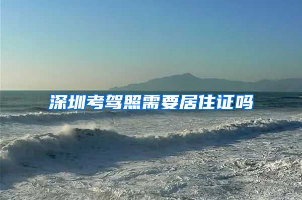 深圳考驾照需要居住证吗