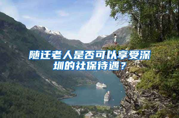 随迁老人是否可以享受深圳的社保待遇？
