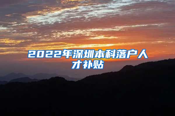 2022年深圳本科落户人才补贴