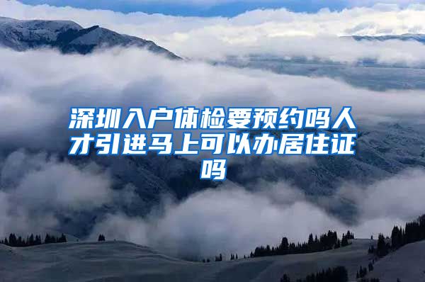 深圳入户体检要预约吗人才引进马上可以办居住证吗