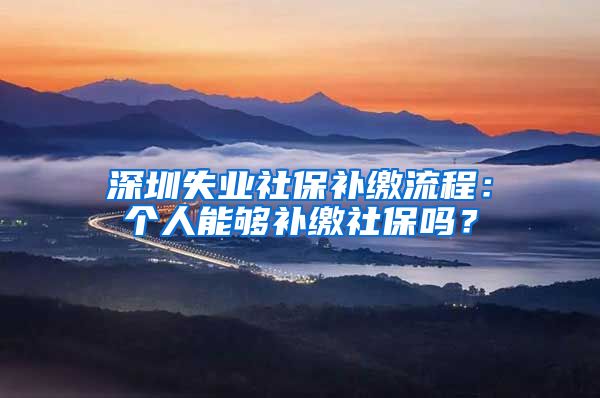 深圳失业社保补缴流程：个人能够补缴社保吗？