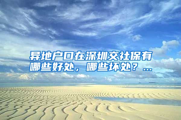异地户口在深圳交社保有哪些好处，哪些坏处？...