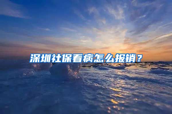 深圳社保看病怎么报销？