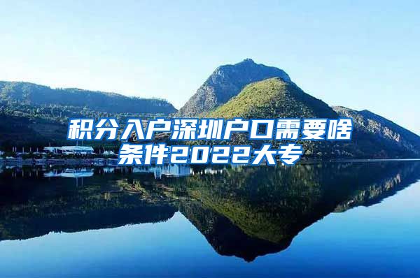 积分入户深圳户口需要啥条件2022大专